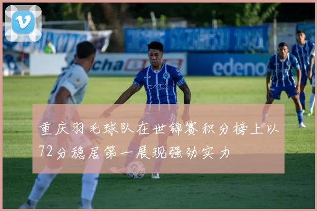 重庆羽毛球队在世锦赛积分榜上以72分稳居第一展现强劲实力