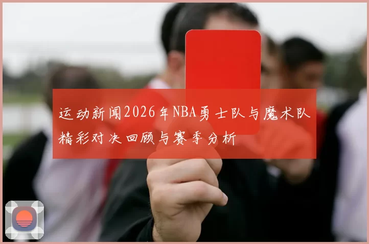 运动新闻2026年NBA勇士队与魔术队精彩对决回顾与赛季分析